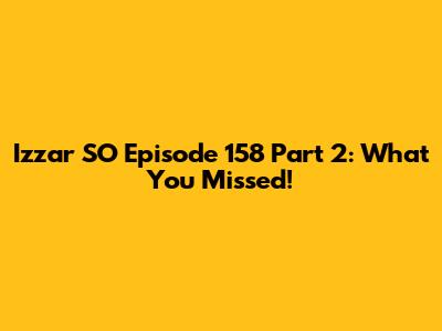 Izzar SO Episode 158 Part 2: What You Missed!