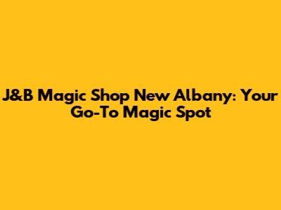 J&B Magic Shop New Albany: Your Go-To Magic Spot