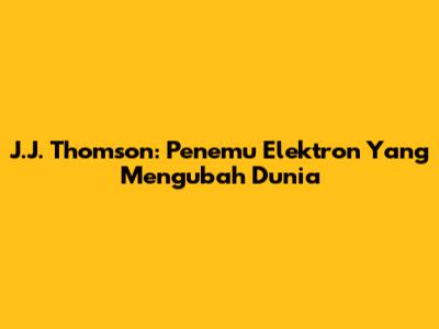 J.J. Thomson: Penemu Elektron Yang Mengubah Dunia