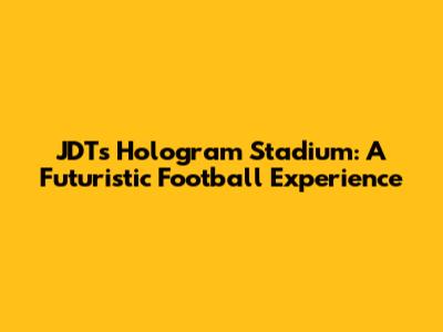 JDT's Hologram Stadium: A Futuristic Football Experience