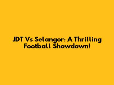 JDT Vs Selangor: A Thrilling Football Showdown!