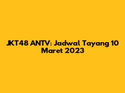JKT48 ANTV: Jadwal Tayang 10 Maret 2023