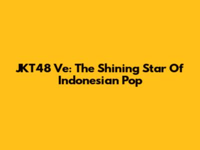 JKT48 Ve: The Shining Star Of Indonesian Pop