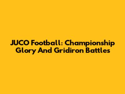 JUCO Football: Championship Glory And Gridiron Battles