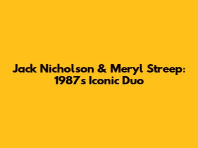Jack Nicholson & Meryl Streep: 1987's Iconic Duo