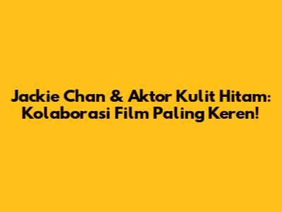 Jackie Chan & Aktor Kulit Hitam: Kolaborasi Film Paling Keren!
