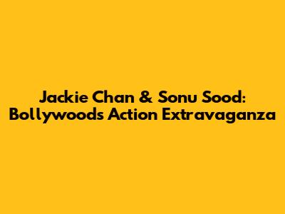 Jackie Chan & Sonu Sood: Bollywood's Action Extravaganza