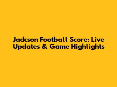 Jackson Football Score: Live Updates & Game Highlights
