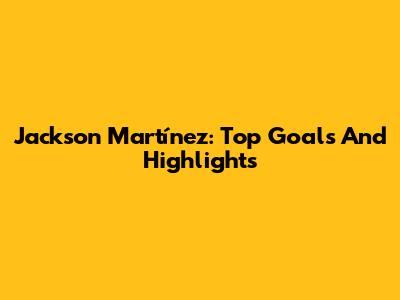 Jackson Martínez: Top Goals And Highlights