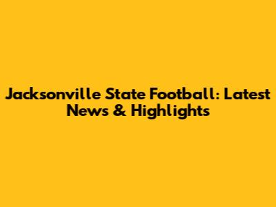 Jacksonville State Football: Latest News & Highlights