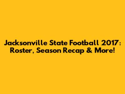 Jacksonville State Football 2017: Roster, Season Recap & More!