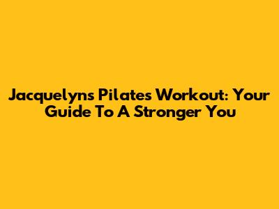 Jacquelyn's Pilates Workout: Your Guide To A Stronger You