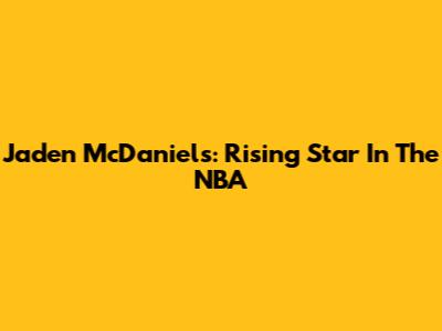Jaden McDaniels: Rising Star In The NBA