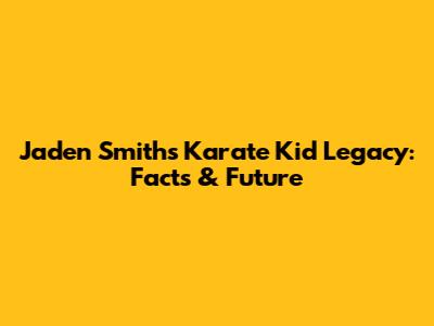 Jaden Smith's Karate Kid Legacy: Facts & Future