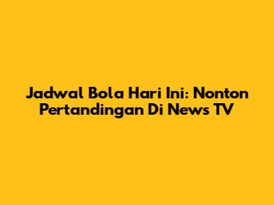 Jadwal Bola Hari Ini: Nonton Pertandingan Di News TV