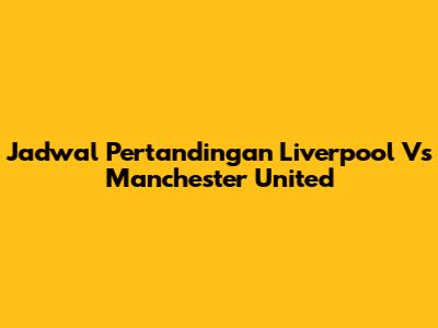 Jadwal Pertandingan Liverpool Vs Manchester United