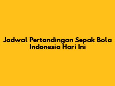 Jadwal Pertandingan Sepak Bola Indonesia Hari Ini