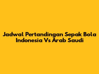 Jadwal Pertandingan Sepak Bola Indonesia Vs Arab Saudi