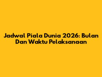 Jadwal Piala Dunia 2026: Bulan Dan Waktu Pelaksanaan