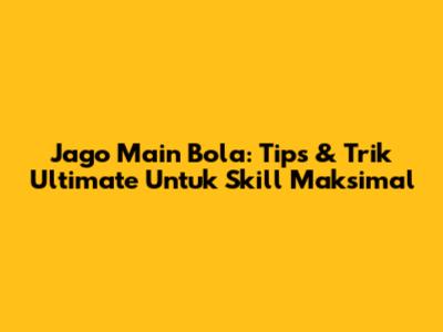 Jago Main Bola: Tips & Trik Ultimate Untuk Skill Maksimal