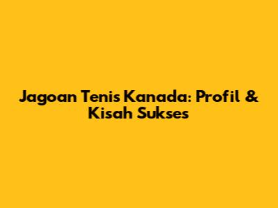 Jagoan Tenis Kanada: Profil & Kisah Sukses