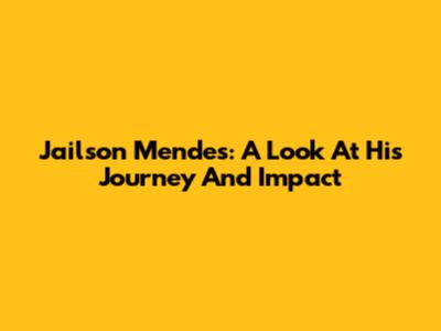 Jailson Mendes: A Look At His Journey And Impact