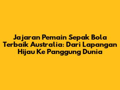 Jajaran Pemain Sepak Bola Terbaik Australia: Dari Lapangan Hijau Ke Panggung Dunia