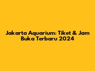 Jakarta Aquarium: Tiket & Jam Buka Terbaru 2024