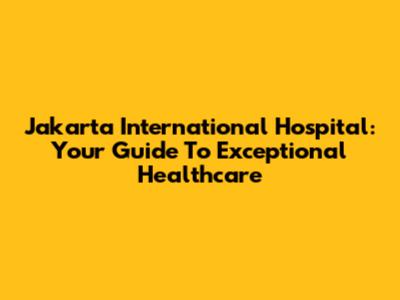 Jakarta International Hospital: Your Guide To Exceptional Healthcare