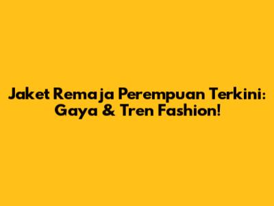 Jaket Remaja Perempuan Terkini: Gaya & Tren Fashion!