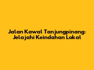 Jalan Kawal Tanjungpinang: Jelajahi Keindahan Lokal