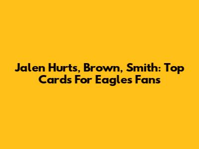 Jalen Hurts, Brown, Smith: Top Cards For Eagles Fans