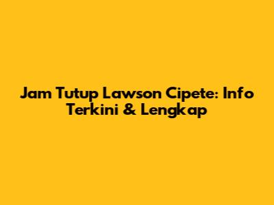 Jam Tutup Lawson Cipete: Info Terkini & Lengkap