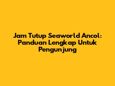 Jam Tutup Seaworld Ancol: Panduan Lengkap Untuk Pengunjung