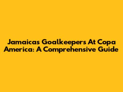Jamaica's Goalkeepers At Copa America: A Comprehensive Guide