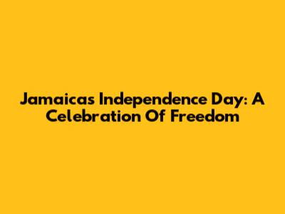 Jamaica's Independence Day: A Celebration Of Freedom
