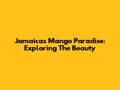 Jamaica's Mango Paradise: Exploring The Beauty