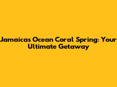 Jamaica's Ocean Coral Spring: Your Ultimate Getaway