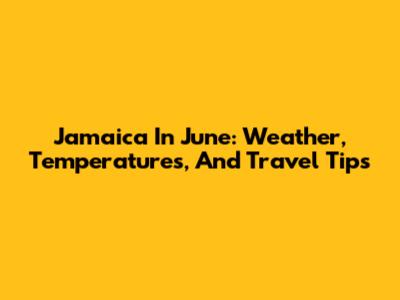 Jamaica In June: Weather, Temperatures, And Travel Tips