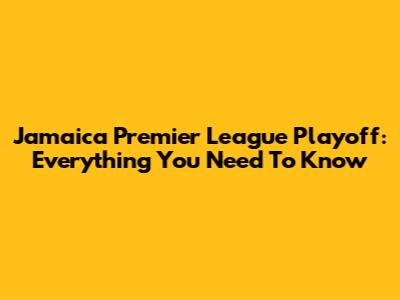 Jamaica Premier League Playoff: Everything You Need To Know