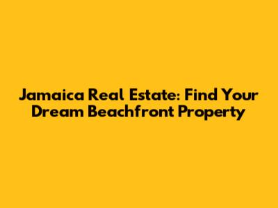 Jamaica Real Estate: Find Your Dream Beachfront Property