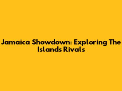 Jamaica Showdown: Exploring The Island's Rivals