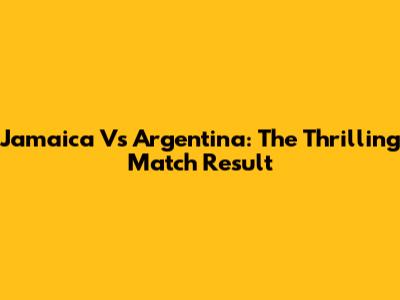 Jamaica Vs Argentina: The Thrilling Match Result