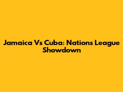 Jamaica Vs Cuba: Nations League Showdown