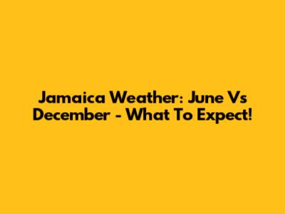 Jamaica Weather: June Vs December - What To Expect!