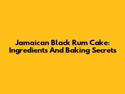 Jamaican Black Rum Cake: Ingredients And Baking Secrets