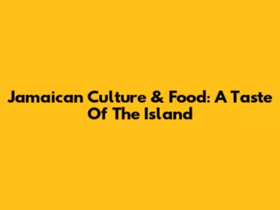 Jamaican Culture & Food: A Taste Of The Island