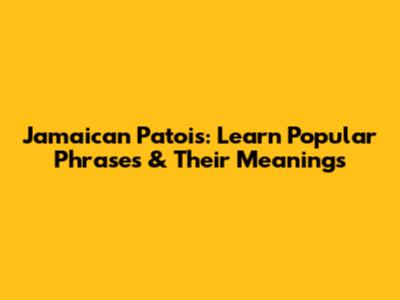 Jamaican Patois: Learn Popular Phrases & Their Meanings