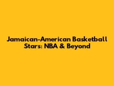 Jamaican-American Basketball Stars: NBA & Beyond