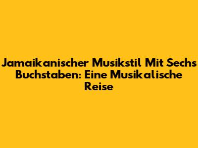 Jamaikanischer Musikstil Mit Sechs Buchstaben: Eine Musikalische Reise